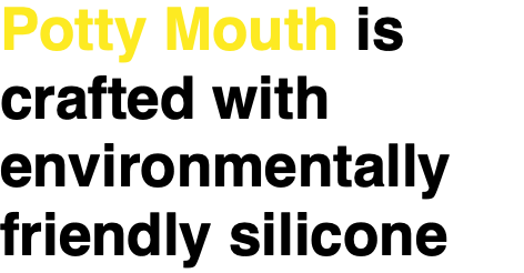 Potty Mouth is crafted with environmentally friendly silicone